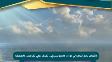 انتقال نجم نيوم إلى لوزان السويسري.. تعرف على تفاصيل الصفقة